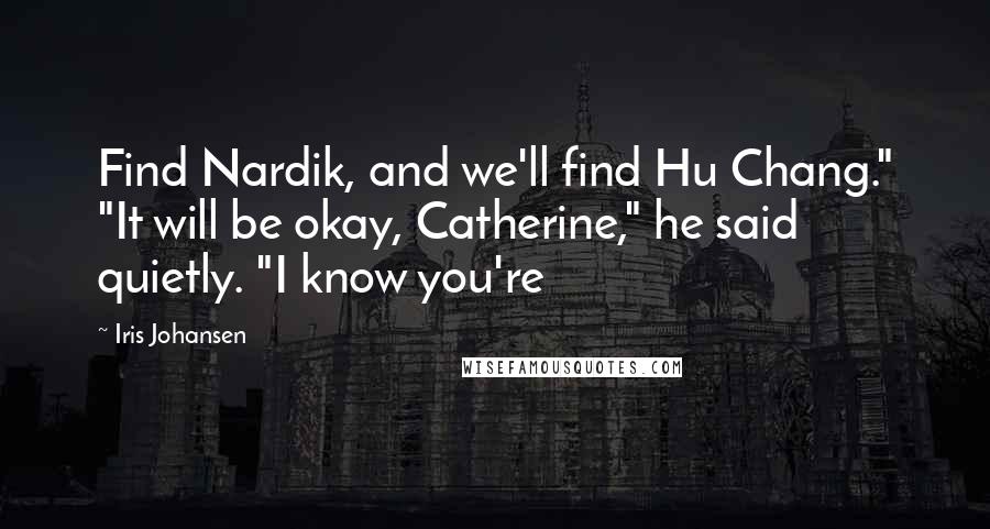 Iris Johansen Quotes: Find Nardik, and we'll find Hu Chang." "It will be okay, Catherine," he said quietly. "I know you're
