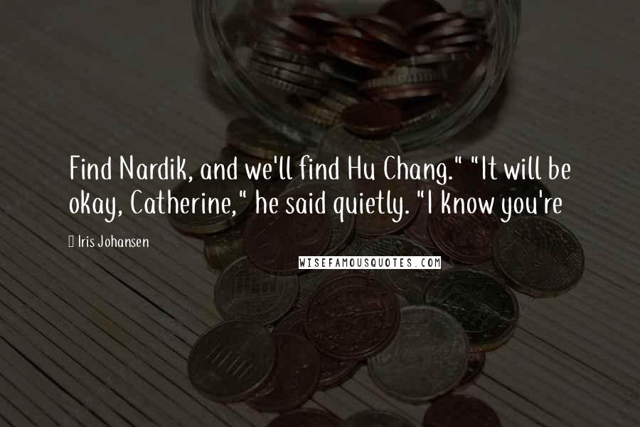 Iris Johansen Quotes: Find Nardik, and we'll find Hu Chang." "It will be okay, Catherine," he said quietly. "I know you're