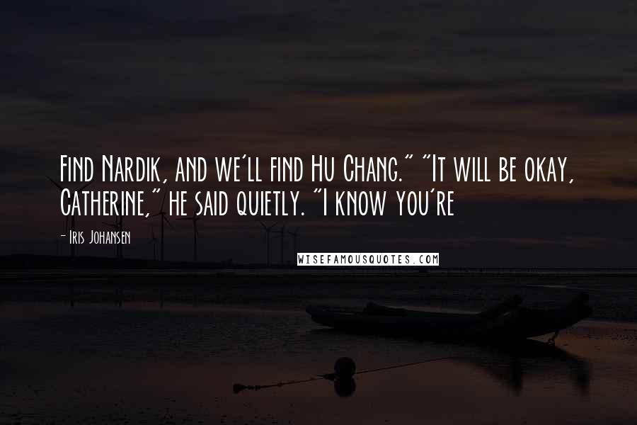 Iris Johansen Quotes: Find Nardik, and we'll find Hu Chang." "It will be okay, Catherine," he said quietly. "I know you're