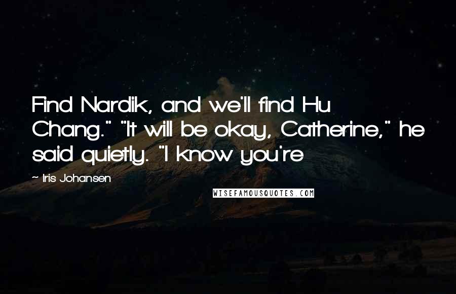 Iris Johansen Quotes: Find Nardik, and we'll find Hu Chang." "It will be okay, Catherine," he said quietly. "I know you're
