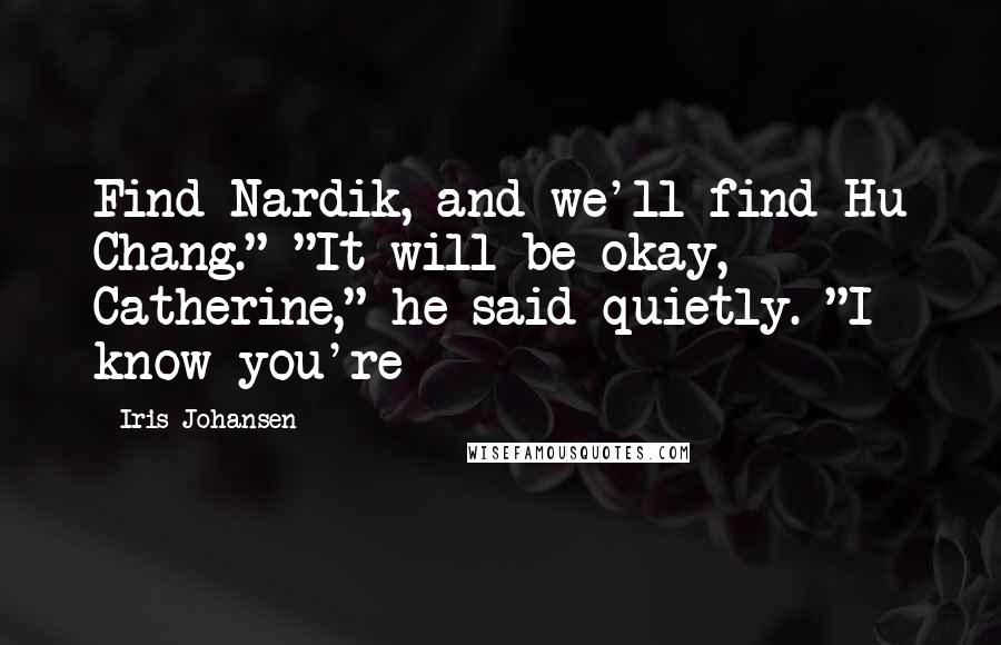 Iris Johansen Quotes: Find Nardik, and we'll find Hu Chang." "It will be okay, Catherine," he said quietly. "I know you're