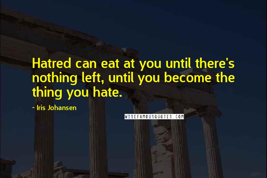 Iris Johansen Quotes: Hatred can eat at you until there's nothing left, until you become the thing you hate.