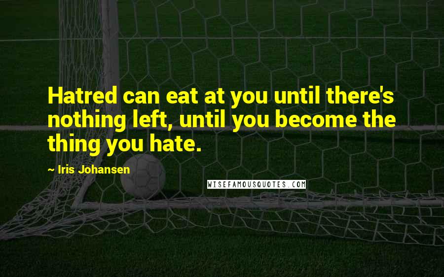 Iris Johansen Quotes: Hatred can eat at you until there's nothing left, until you become the thing you hate.