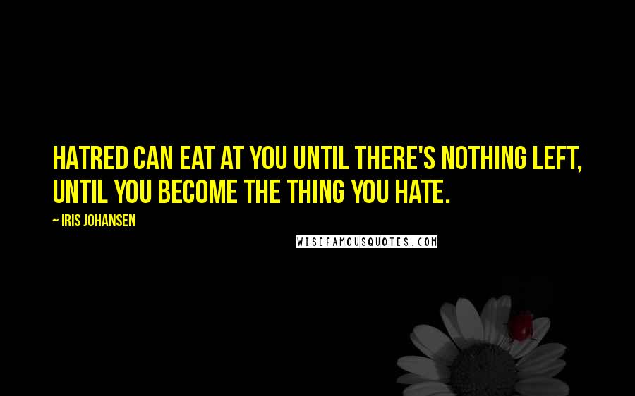 Iris Johansen Quotes: Hatred can eat at you until there's nothing left, until you become the thing you hate.