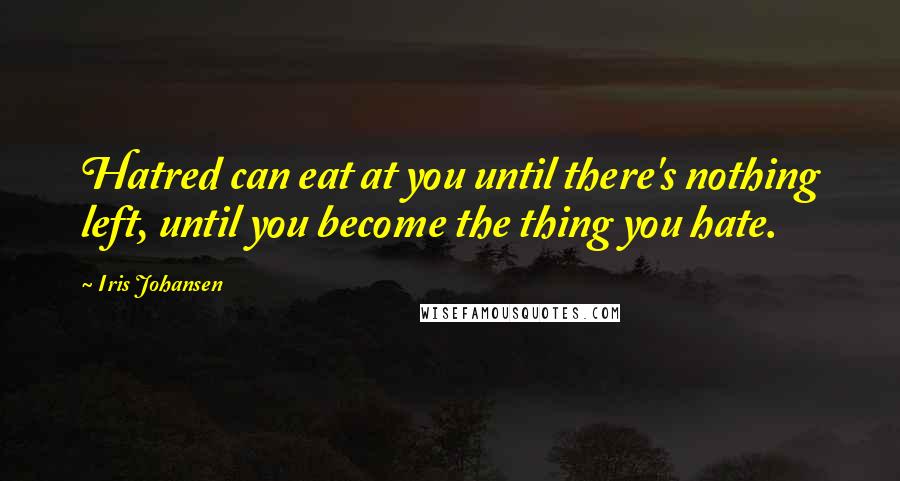 Iris Johansen Quotes: Hatred can eat at you until there's nothing left, until you become the thing you hate.