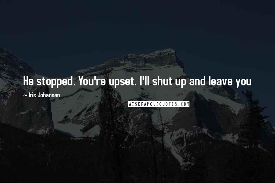 Iris Johansen Quotes: He stopped. You're upset. I'll shut up and leave you