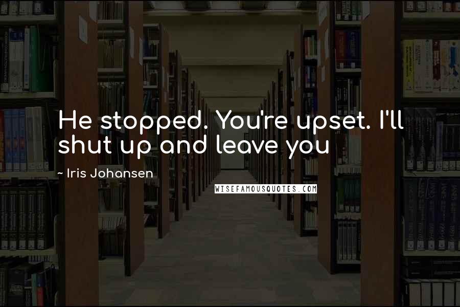 Iris Johansen Quotes: He stopped. You're upset. I'll shut up and leave you