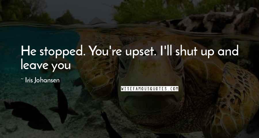 Iris Johansen Quotes: He stopped. You're upset. I'll shut up and leave you