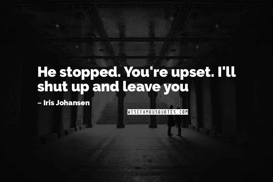 Iris Johansen Quotes: He stopped. You're upset. I'll shut up and leave you