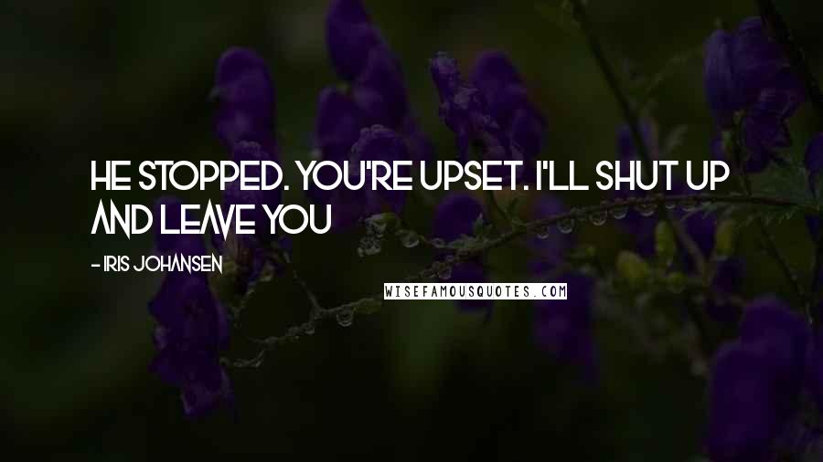 Iris Johansen Quotes: He stopped. You're upset. I'll shut up and leave you