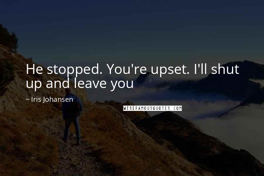 Iris Johansen Quotes: He stopped. You're upset. I'll shut up and leave you
