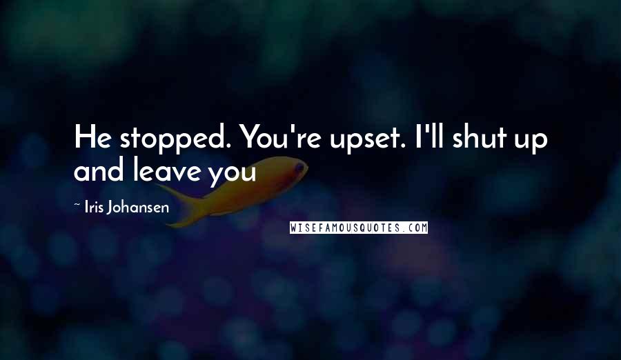 Iris Johansen Quotes: He stopped. You're upset. I'll shut up and leave you