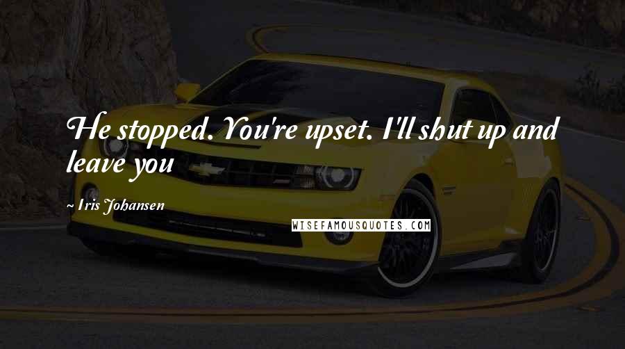 Iris Johansen Quotes: He stopped. You're upset. I'll shut up and leave you