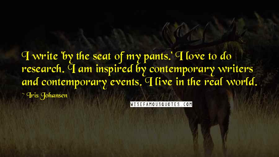 Iris Johansen Quotes: I write 'by the seat of my pants.' I love to do research. I am inspired by contemporary writers and contemporary events. I live in the real world.