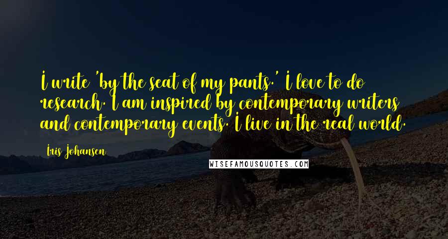 Iris Johansen Quotes: I write 'by the seat of my pants.' I love to do research. I am inspired by contemporary writers and contemporary events. I live in the real world.
