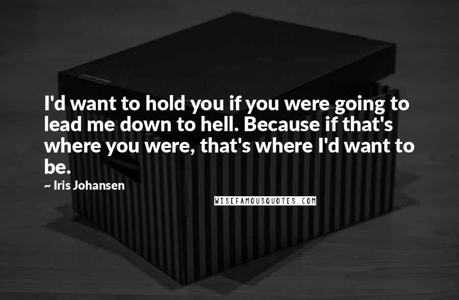 Iris Johansen Quotes: I'd want to hold you if you were going to lead me down to hell. Because if that's where you were, that's where I'd want to be.