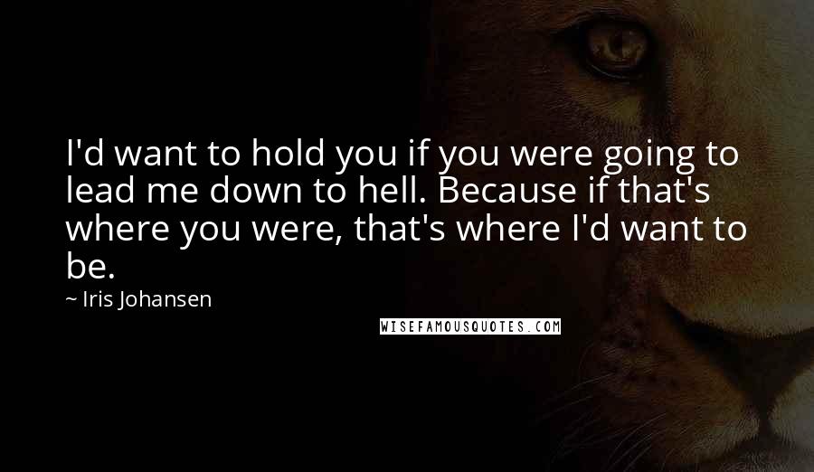 Iris Johansen Quotes: I'd want to hold you if you were going to lead me down to hell. Because if that's where you were, that's where I'd want to be.
