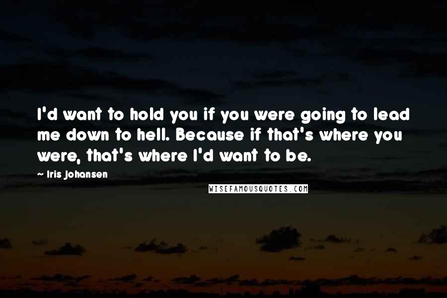 Iris Johansen Quotes: I'd want to hold you if you were going to lead me down to hell. Because if that's where you were, that's where I'd want to be.