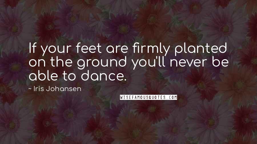 Iris Johansen Quotes: If your feet are firmly planted on the ground you'll never be able to dance.