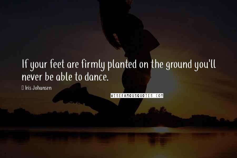 Iris Johansen Quotes: If your feet are firmly planted on the ground you'll never be able to dance.