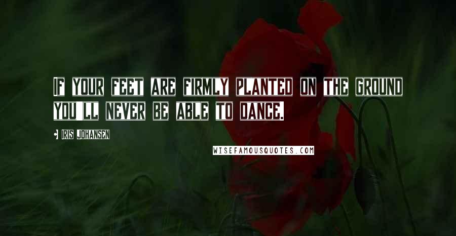 Iris Johansen Quotes: If your feet are firmly planted on the ground you'll never be able to dance.