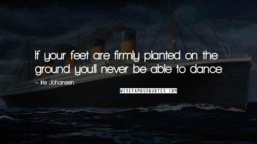 Iris Johansen Quotes: If your feet are firmly planted on the ground you'll never be able to dance.