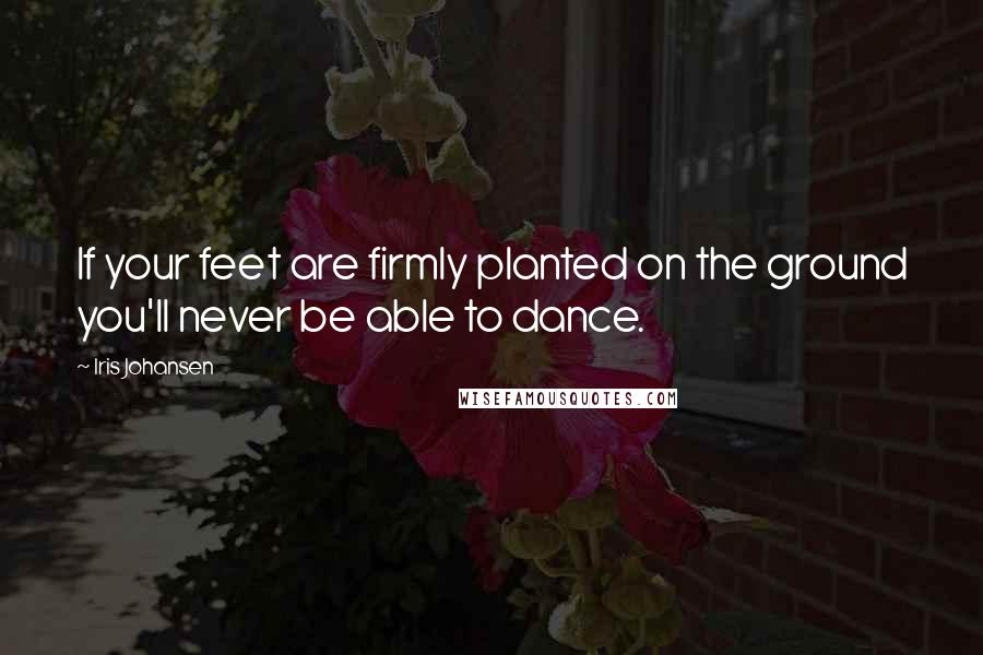 Iris Johansen Quotes: If your feet are firmly planted on the ground you'll never be able to dance.