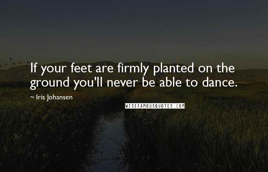 Iris Johansen Quotes: If your feet are firmly planted on the ground you'll never be able to dance.