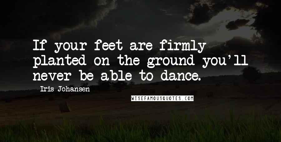 Iris Johansen Quotes: If your feet are firmly planted on the ground you'll never be able to dance.