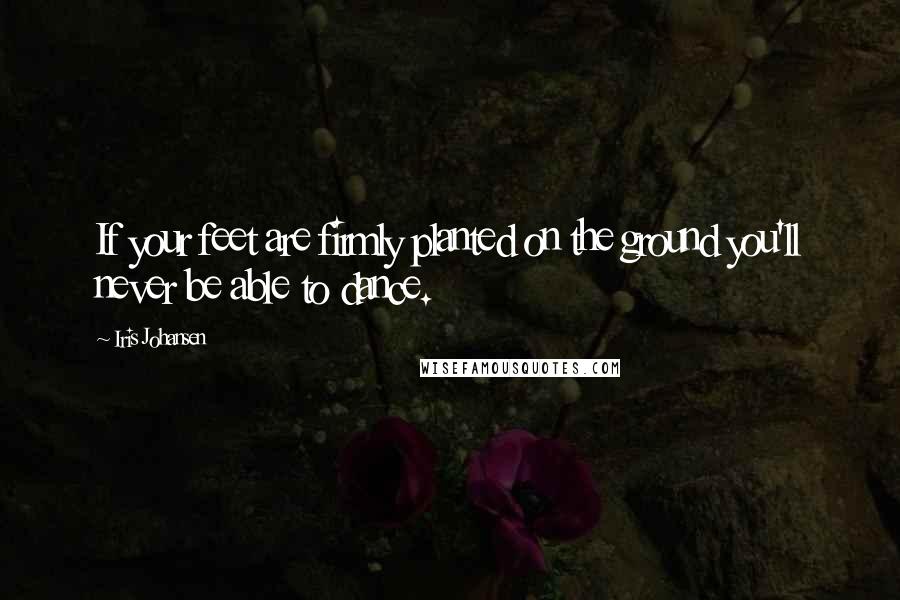 Iris Johansen Quotes: If your feet are firmly planted on the ground you'll never be able to dance.