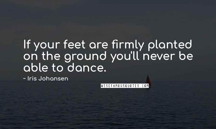 Iris Johansen Quotes: If your feet are firmly planted on the ground you'll never be able to dance.