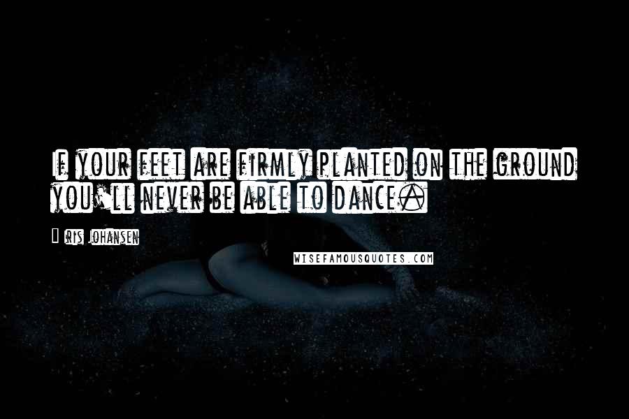 Iris Johansen Quotes: If your feet are firmly planted on the ground you'll never be able to dance.