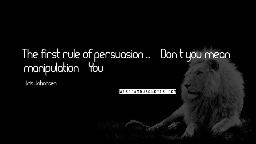 Iris Johansen Quotes: The first rule of persuasion ... " "Don't you mean manipulation?" "You