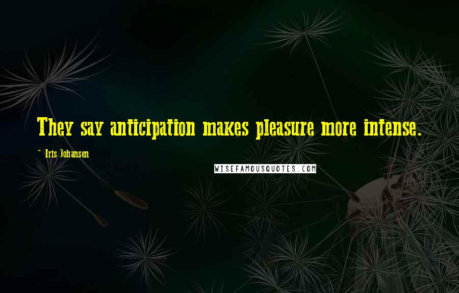 Iris Johansen Quotes: They say anticipation makes pleasure more intense.