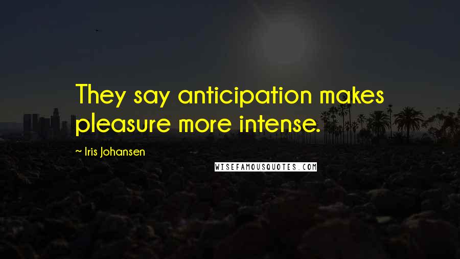 Iris Johansen Quotes: They say anticipation makes pleasure more intense.