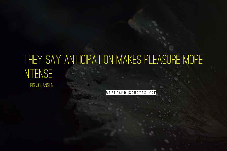 Iris Johansen Quotes: They say anticipation makes pleasure more intense.