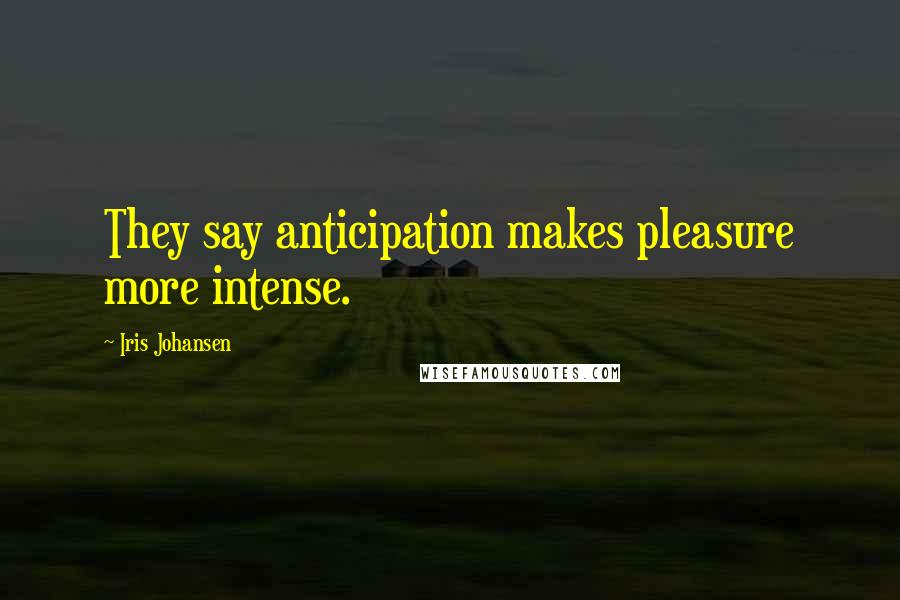 Iris Johansen Quotes: They say anticipation makes pleasure more intense.