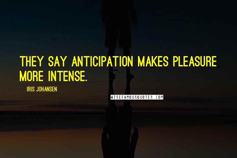 Iris Johansen Quotes: They say anticipation makes pleasure more intense.