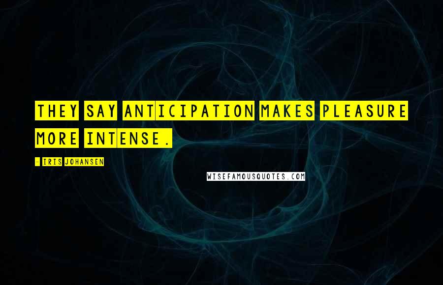 Iris Johansen Quotes: They say anticipation makes pleasure more intense.