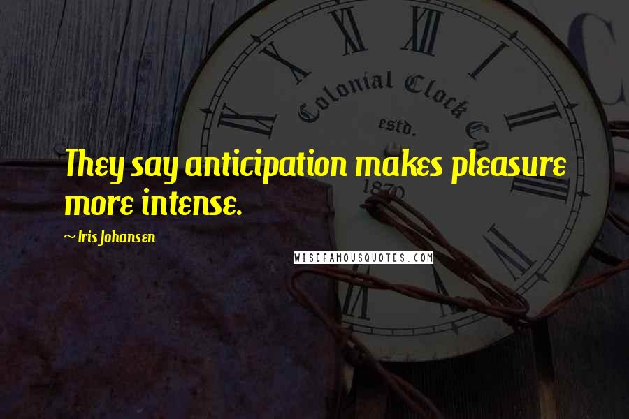 Iris Johansen Quotes: They say anticipation makes pleasure more intense.