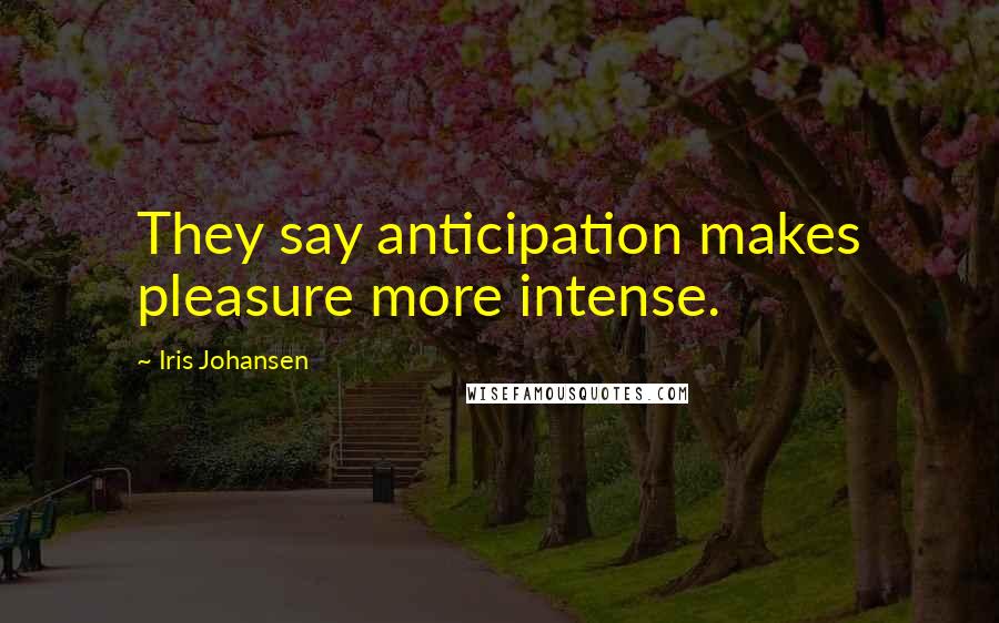 Iris Johansen Quotes: They say anticipation makes pleasure more intense.