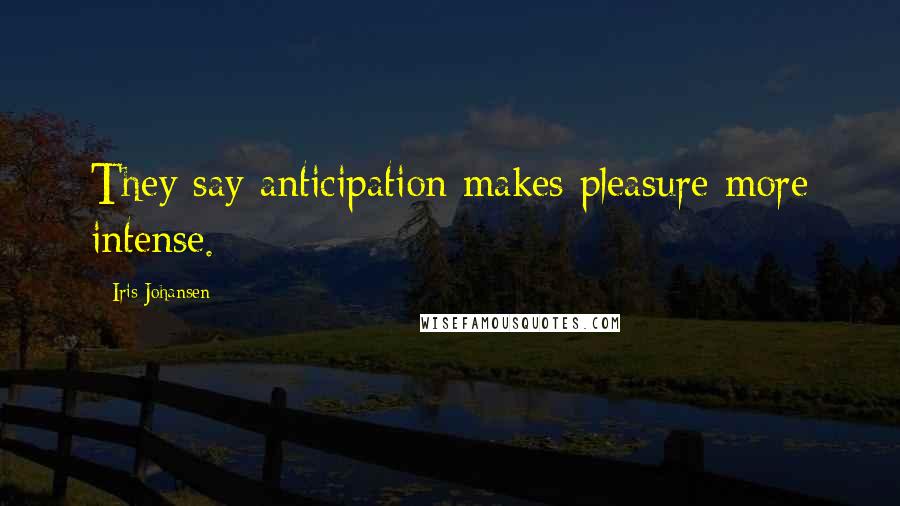 Iris Johansen Quotes: They say anticipation makes pleasure more intense.