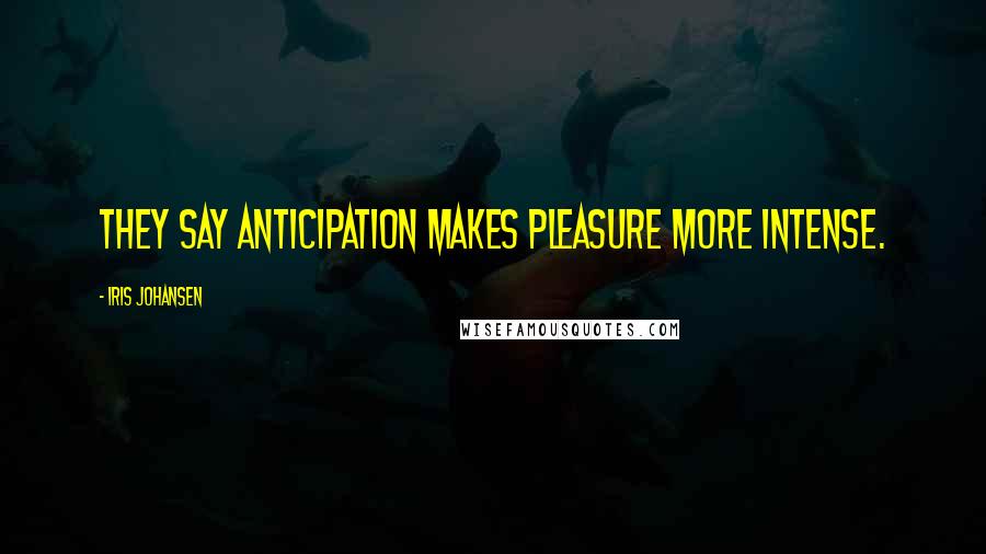 Iris Johansen Quotes: They say anticipation makes pleasure more intense.