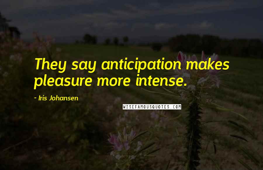 Iris Johansen Quotes: They say anticipation makes pleasure more intense.