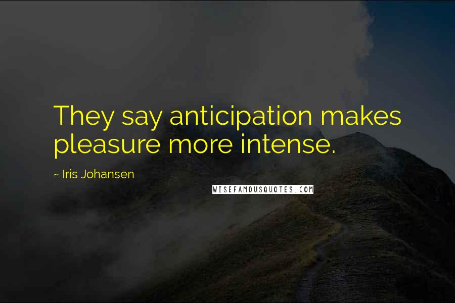 Iris Johansen Quotes: They say anticipation makes pleasure more intense.