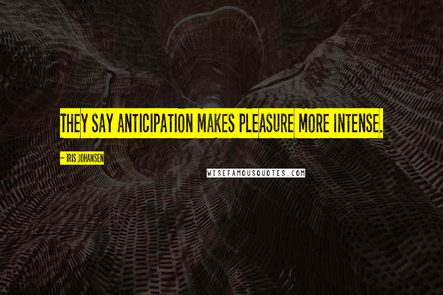 Iris Johansen Quotes: They say anticipation makes pleasure more intense.