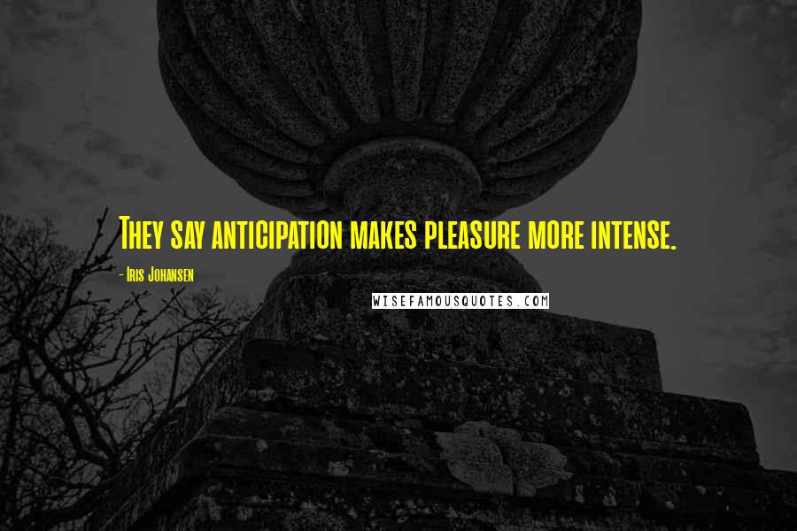 Iris Johansen Quotes: They say anticipation makes pleasure more intense.