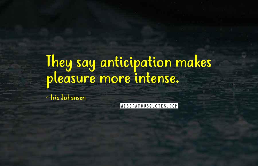 Iris Johansen Quotes: They say anticipation makes pleasure more intense.