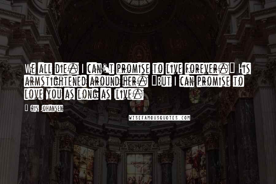 Iris Johansen Quotes: We all die. I can't promise to live forever." His armstightened around her. "But I can promise to love you as long as Ilive.