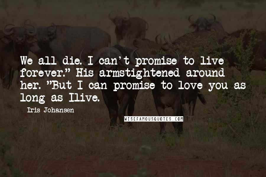 Iris Johansen Quotes: We all die. I can't promise to live forever." His armstightened around her. "But I can promise to love you as long as Ilive.